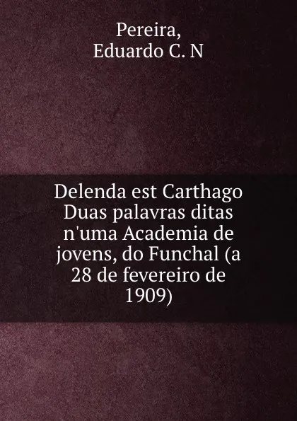 Обложка книги Delenda est Carthago Duas palavras ditas n.uma Academia de jovens, do Funchal (a 28 de fevereiro de 1909), Eduardo C. N. Pereira