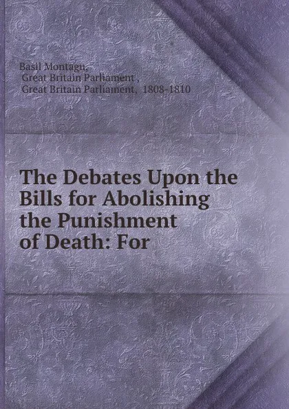 Обложка книги The Debates Upon the Bills for Abolishing the Punishment of Death: For ., Basil Montagu