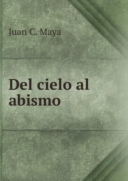 Обложка книги Del cielo al abismo, Juan C. Maya