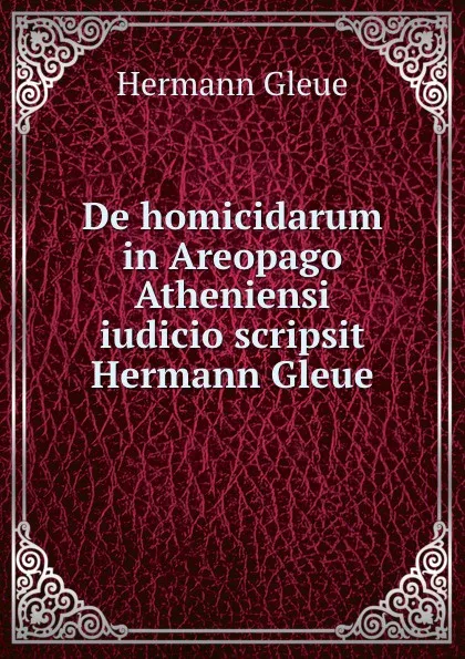 Обложка книги De homicidarum in Areopago Atheniensi iudicio scripsit Hermann Gleue, Hermann Gleue