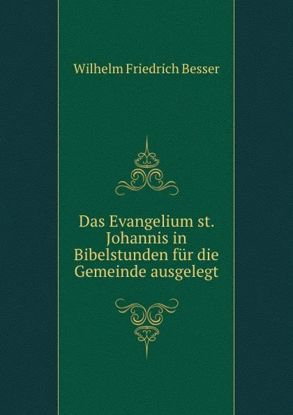 Обложка книги Das Evangelium st. Johannis in Bibelstunden fur die Gemeinde ausgelegt, Wilhelm F. Besser