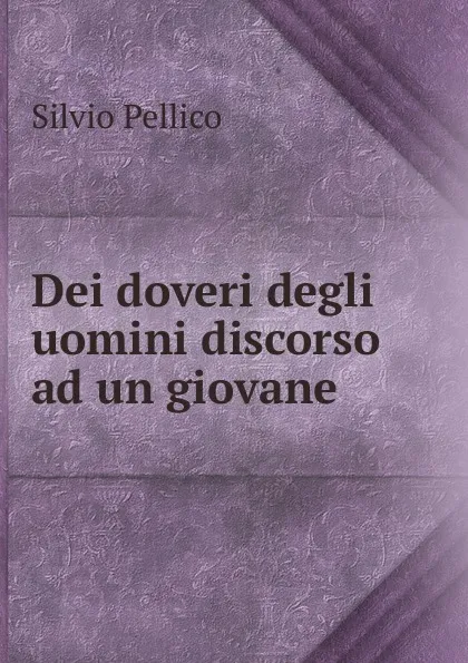 Обложка книги Dei doveri degli uomini discorso ad un giovane, Silvio Pellico