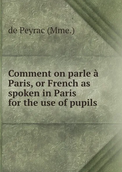 Обложка книги Comment on parle a Paris, or French as spoken in Paris for the use of pupils ., de Peyrac Mme