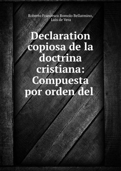 Обложка книги Declaration copiosa de la doctrina cristiana: Compuesta por orden del ., Roberto Francesco Romolo Bellarmino