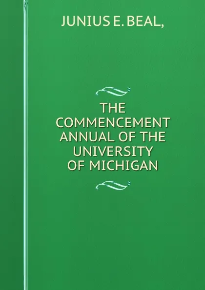 Обложка книги THE COMMENCEMENT ANNUAL OF THE UNIVERSITY OF MICHIGAN, Junius E. Beal