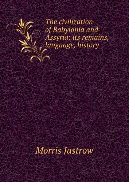 Обложка книги The civilization of Babylonia and Assyria: its remains, language, history ., Morris Jastrow