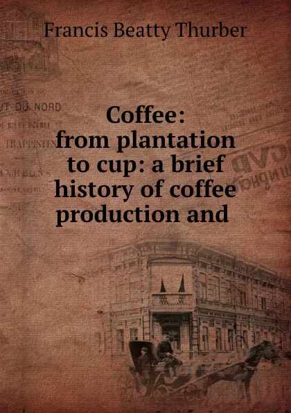 Обложка книги Coffee: from plantation to cup: a brief history of coffee production and ., Francis Beatty Thurber