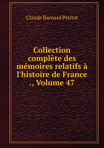 Обложка книги Collection complete des memoires relatifs a l.histoire de France ., Volume 47, Claude Barnard Petitot