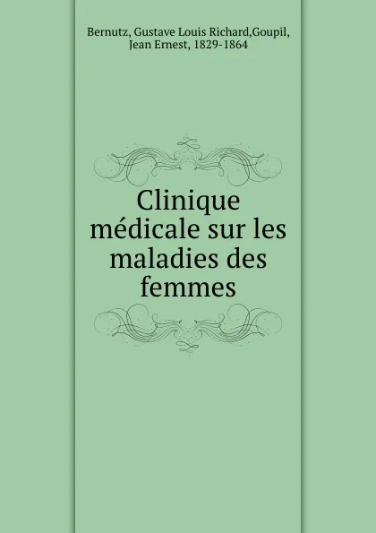 Обложка книги Clinique medicale sur les maladies des femmes, Gustave Louis Richard Bernutz