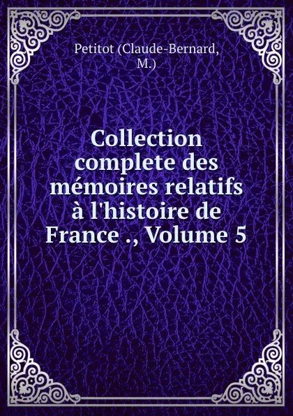 Обложка книги Collection complete des memoires relatifs a l.histoire de France ., Volume 5, Claude-Bernard