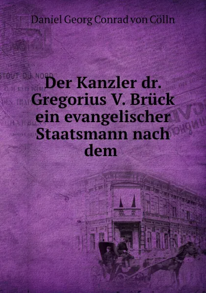 Обложка книги Der Kanzler dr. Gregorius V. Bruck ein evangelischer Staatsmann nach dem ., Daniel Georg Conrad von Cölln