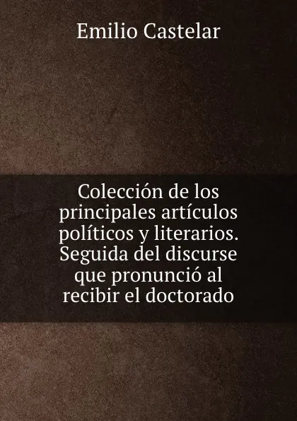 Обложка книги Coleccion de los principales articulos politicos y literarios. Seguida del discurse que pronuncio al recibir el doctorado, Emilio Castelar