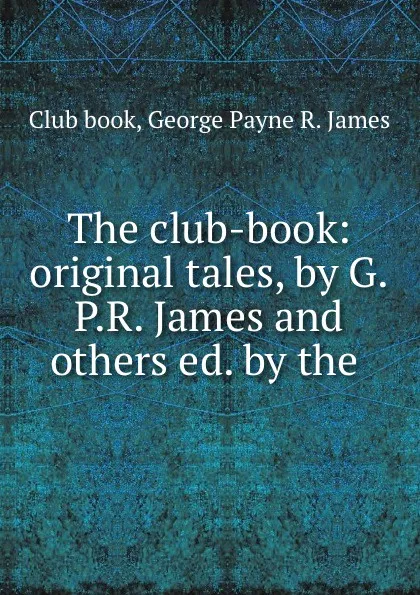 Обложка книги The club-book: original tales, by G.P.R. James and others ed. by the ., George Payne R. James