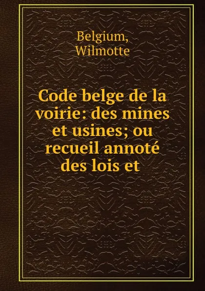 Обложка книги Code belge de la voirie: des mines et usines; ou recueil annote des lois et ., Wilmotte Belgium