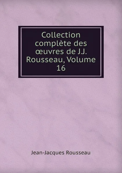 Обложка книги Collection complete des oeuvres de J.J. Rousseau, Volume 16, Жан-Жак Руссо