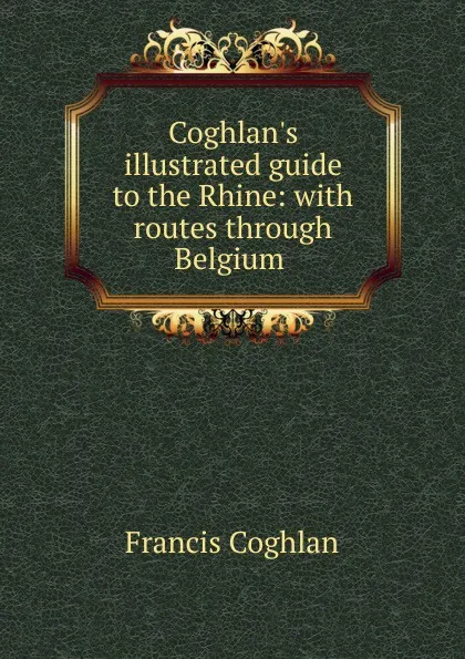 Обложка книги Coghlan.s illustrated guide to the Rhine: with routes through Belgium ., Francis Coghlan