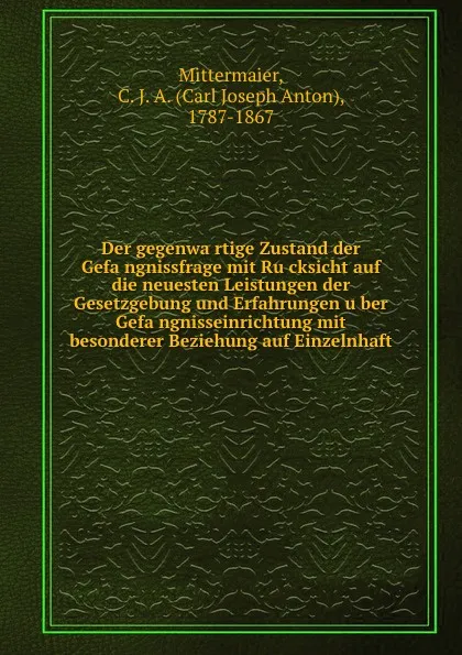 Обложка книги Der gegenwartige Zustand der Gefangnissfrage mit Rucksicht auf die neuesten Leistungen der Gesetzgebung und Erfahrungen uber Gefangnisseinrichtung mit besonderer Beziehung auf Einzelnhaft, Carl Joseph Anton Mittermaier