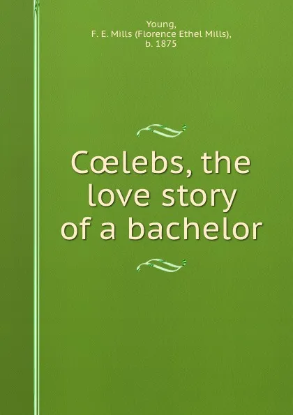 Обложка книги Coelebs, the love story of a bachelor, Florence Ethel Mills Young