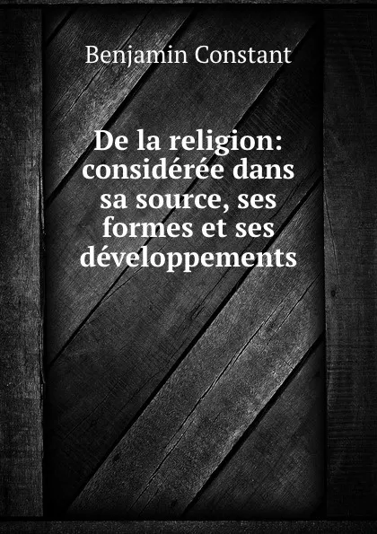 Обложка книги De la religion: consideree dans sa source, ses formes et ses developpements, Benjamin Constant