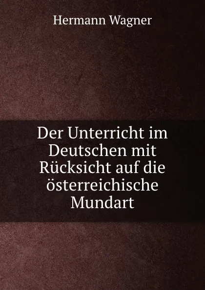 Обложка книги Der Unterricht im Deutschen mit Rucksicht auf die osterreichische Mundart, Hermann Wagner