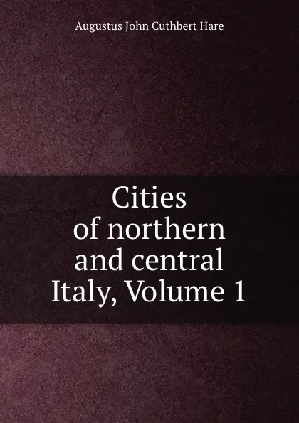 Обложка книги Cities of northern and central Italy, Volume 1, Augustus John Cuthbert Hare