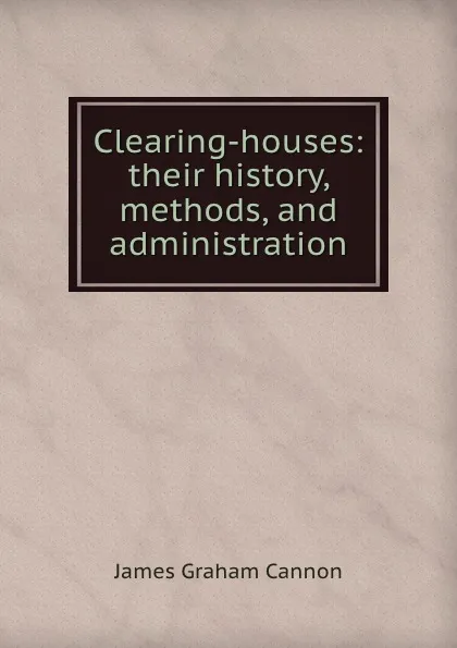 Обложка книги Clearing-houses: their history, methods, and administration, James Graham Cannon