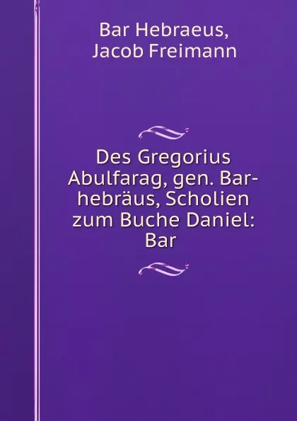 Обложка книги Des Gregorius Abulfarag, gen. Bar-hebraus, Scholien zum Buche Daniel: Bar ., Bar Hebraeus