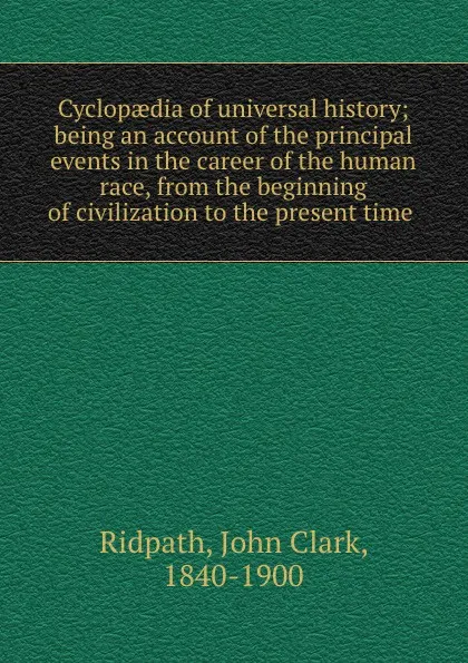 Обложка книги Cyclopaedia of universal history; being an account of the principal events in the career of the human race, from the beginning of civilization to the present time, John Clark Ridpath