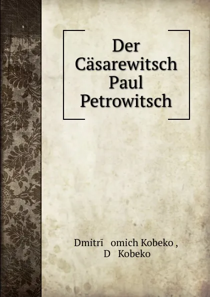 Обложка книги Der Casarewitsch Paul Petrowitsch, Dmitrii Ḟomich Kobeko