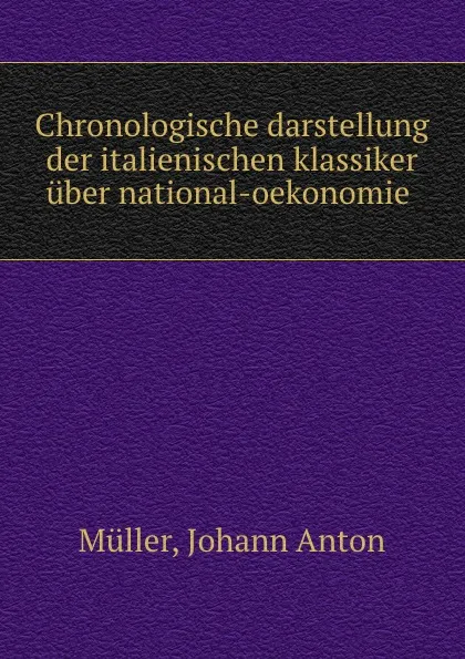 Обложка книги Chronologische darstellung der italienischen klassiker uber national-oekonomie, Johann Anton Müller