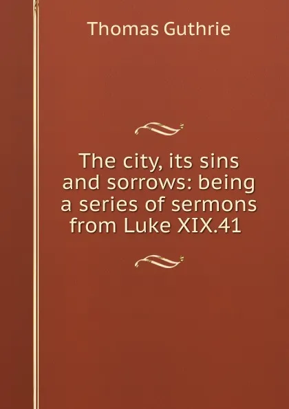Обложка книги The city, its sins and sorrows: being a series of sermons from Luke XIX.41 ., Guthrie Thomas