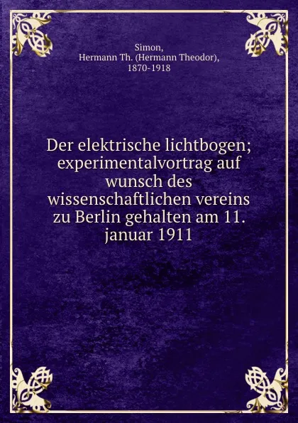 Обложка книги Der elektrische lichtbogen; experimentalvortrag auf wunsch des wissenschaftlichen vereins zu Berlin gehalten am 11. januar 1911, Hermann Theodor Simon