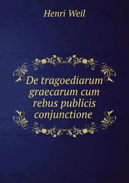 Обложка книги De tragoediarum graecarum cum rebus publicis conjunctione ., Henri Weil