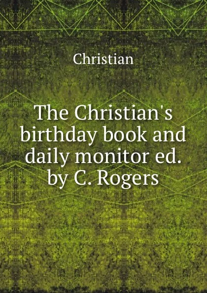 Обложка книги The Christian.s birthday book and daily monitor ed. by C. Rogers, Christian