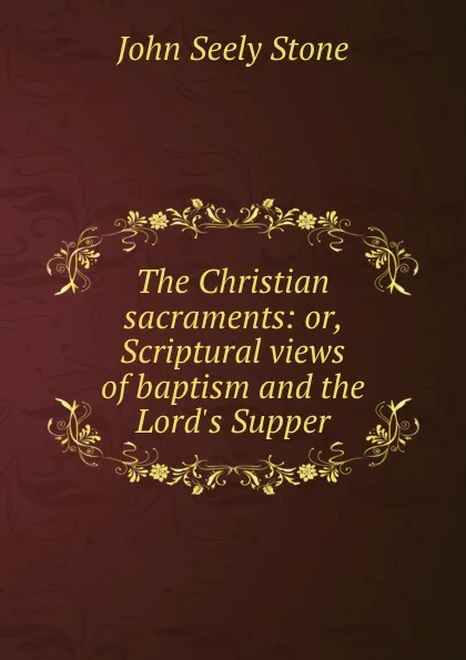 Обложка книги The Christian sacraments: or, Scriptural views of baptism and the Lord.s Supper, John Seely Stone