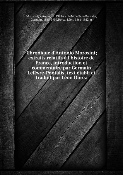 Обложка книги Chronique d.Antonio Morosini; extraits relatifs a l.histoire de France, introduction et commentaire par Germain Lefevre-Pontalis, text etabli et traduit par Leon Dorez, Antonio Morosini