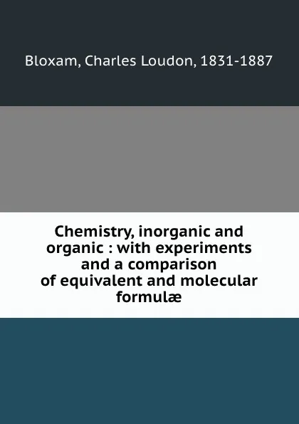 Обложка книги Chemistry, inorganic and organic : with experiments and a comparison of equivalent and molecular formulae, Charles Loudon Bloxam