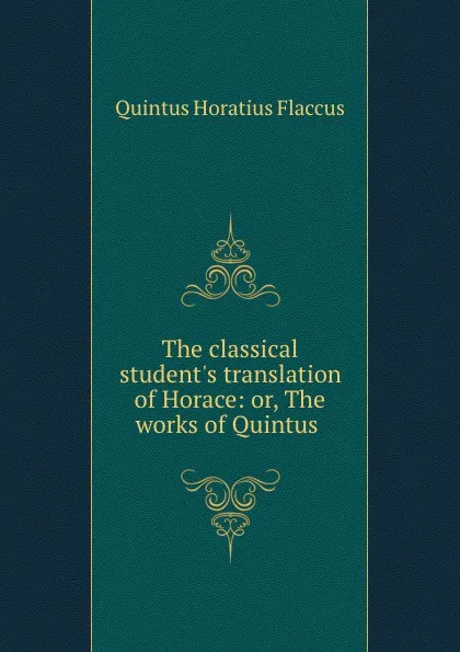 Обложка книги The classical student.s translation of Horace: or, The works of Quintus ., Quintus Horatius Flaccus