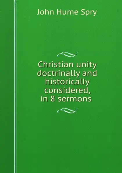 Обложка книги Christian unity doctrinally and historically considered, in 8 sermons ., John Hume Spry