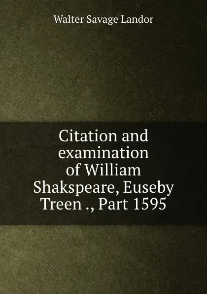 Обложка книги Citation and examination of William Shakspeare, Euseby Treen ., Part 1595, Walter Savage Landor