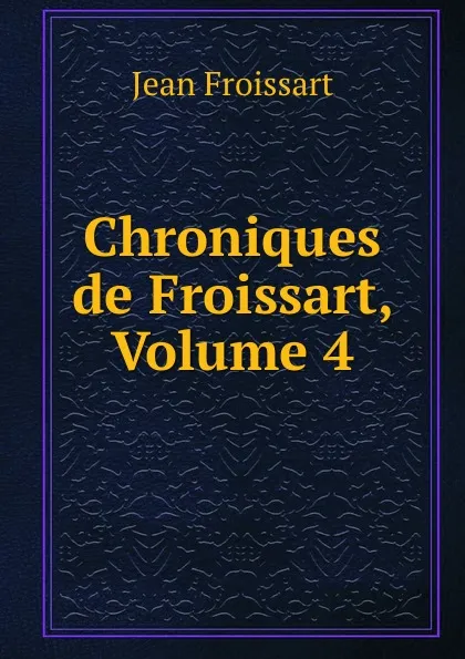 Обложка книги Chroniques de Froissart, Volume 4, Froissart Jean