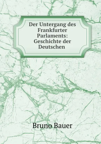 Обложка книги Der Untergang des Frankfurter Parlaments: Geschichte der Deutschen ., Bruno Bauer