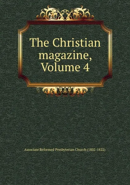 Обложка книги The Christian magazine, Volume 4, Associate Reformed Presbyterian Church