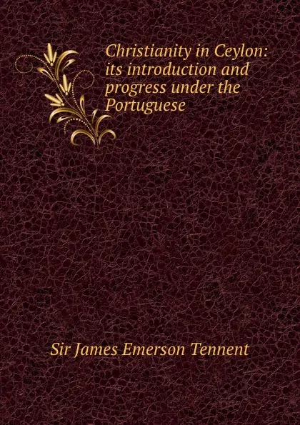 Обложка книги Christianity in Ceylon: its introduction and progress under the Portuguese ., James Emerson Tennent