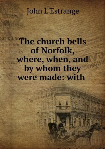 Обложка книги The church bells of Norfolk, where, when, and by whom they were made: with ., John L'Estrange