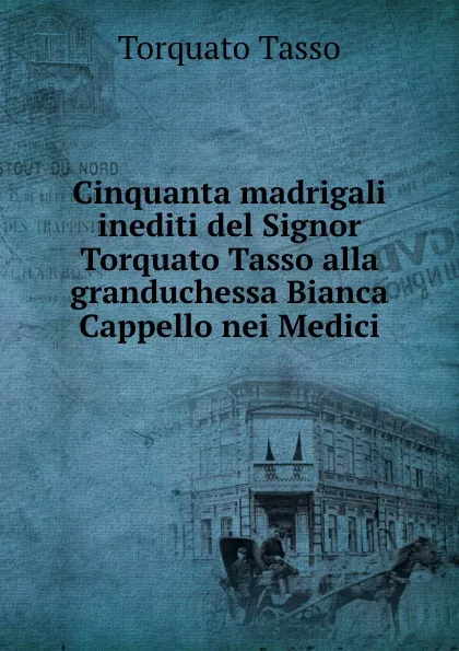 Обложка книги Cinquanta madrigali inediti del Signor Torquato Tasso alla granduchessa Bianca Cappello nei Medici, Torquato Tasso