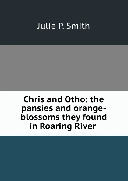 Обложка книги Chris and Otho; the pansies and orange-blossoms they found in Roaring River ., Julie P. Smith