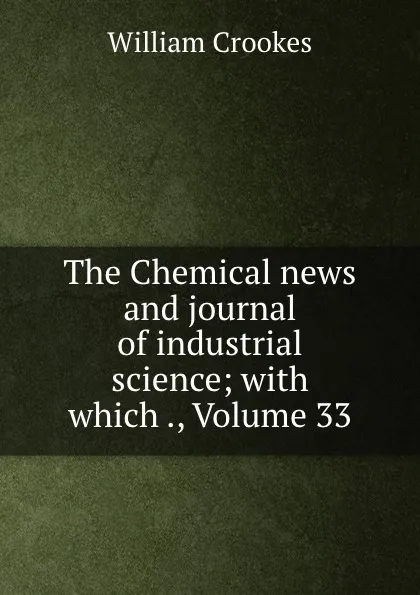 Обложка книги The Chemical news and journal of industrial science; with which ., Volume 33, Crookes William