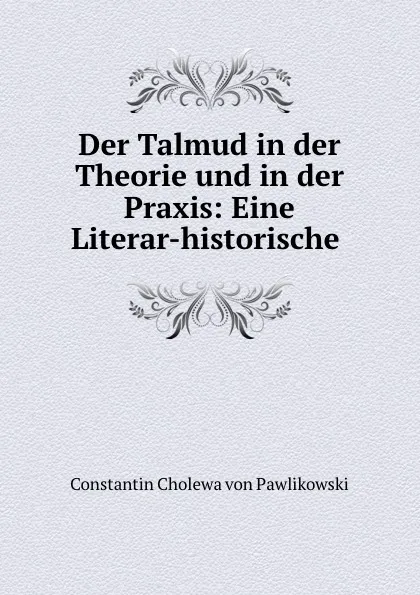 Обложка книги Der Talmud in der Theorie und in der Praxis: Eine Literar-historische ., Constantin C. von Pawlikowski