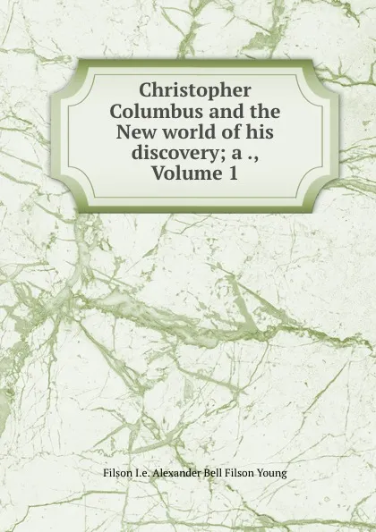 Обложка книги Christopher Columbus and the New world of his discovery; a ., Volume 1, Alexander Bell Filson Young